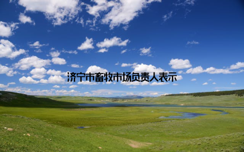 济宁市畜牧市场负责人表示