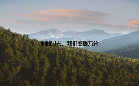 回顾过去, 我们感慨万分