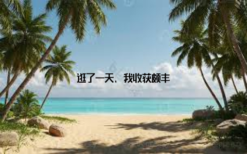 逛了一天, 我收获颇丰