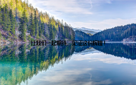 让我们一起期待, 见证这份辉煌!