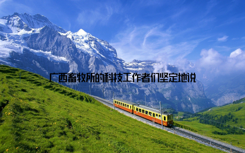 广西畜牧所的科技工作者们坚定地说