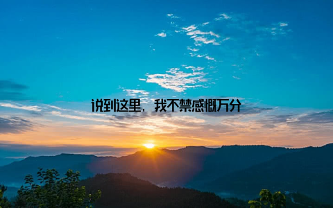 说到这里, 我不禁感慨万分