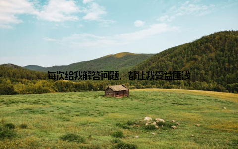 每次给我解答问题, 都让我受益匪浅