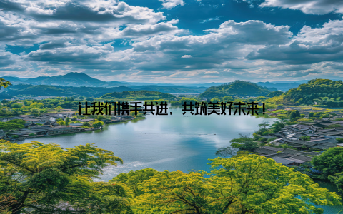 让我们携手共进, 共筑美好未来!