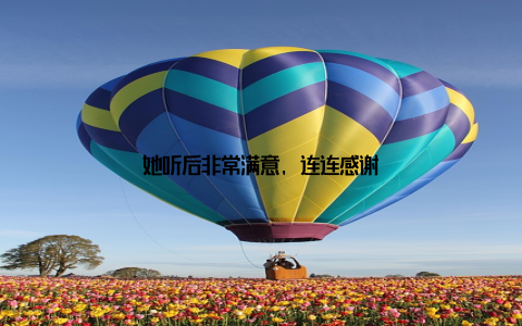 她听后非常满意, 连连感谢