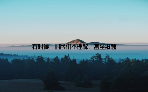 有时候, 村民们不理解, 甚至抵触