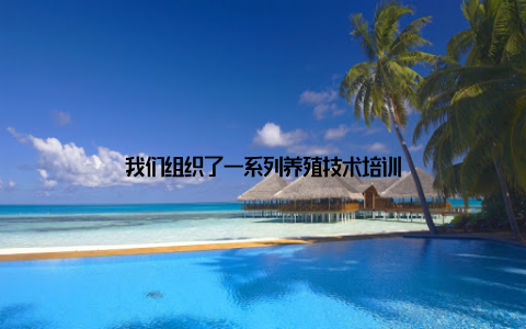 我们组织了一系列养殖技术培训