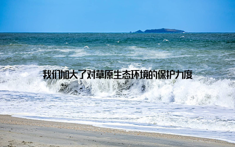 我们加大了对草原生态环境的保护力度