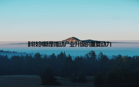 科技创新是推动产业升级的重要动力