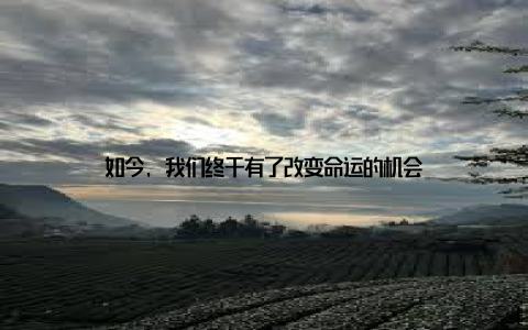 如今, 我们终于有了改变命运的机会