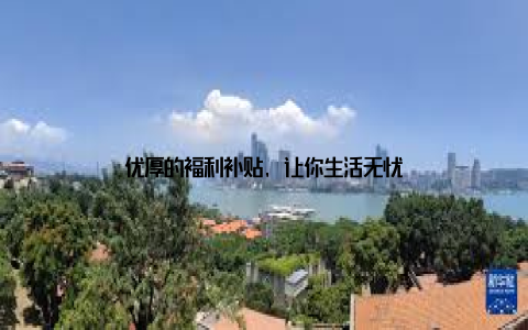 优厚的福利补贴, 让你生活无忧