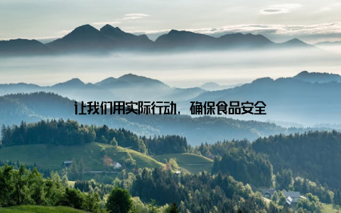 让我们用实际行动, 确保食品安全