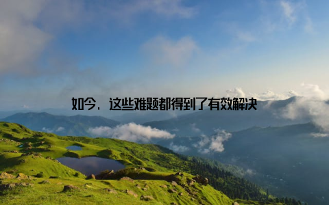 如今, 这些难题都得到了有效解决