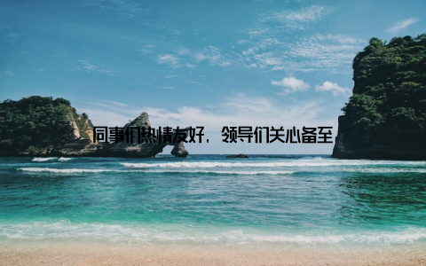 同事们热情友好, 领导们关心备至