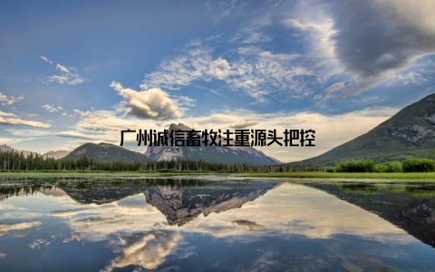 广州诚信畜牧注重源头把控