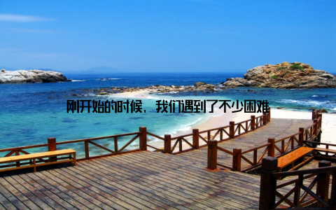 刚开始的时候, 我们遇到了不少困难
