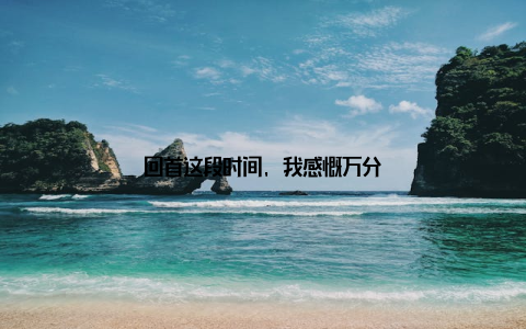 回首这段时间, 我感慨万分