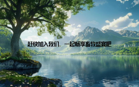 赶快加入我们, 一起畅享畜牧盛宴吧