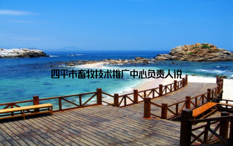 四平市畜牧技术推广中心负责人说