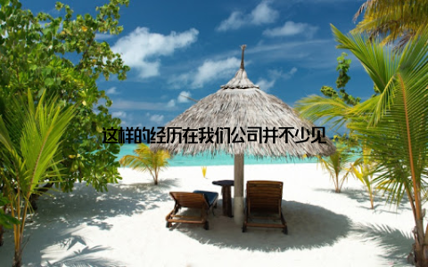这样的经历在我们公司并不少见