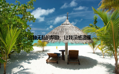 这种无私的帮助, 让我深感温暖