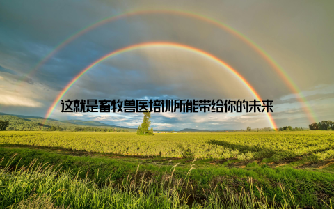 这就是畜牧兽医培训所能带给你的未来