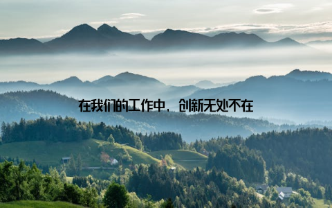 在我们的工作中, 创新无处不在