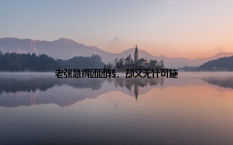 老张急得团团转, 却又无计可施