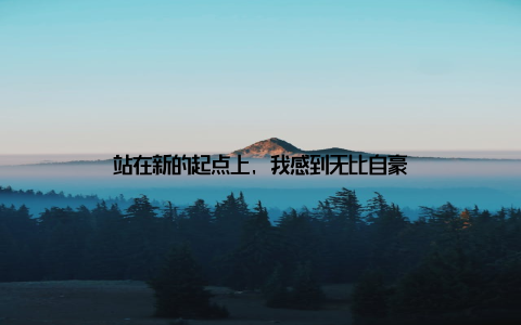 站在新的起点上, 我感到无比自豪