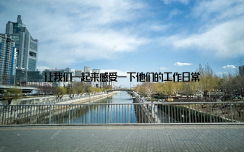 让我们一起来感受一下他们的工作日常