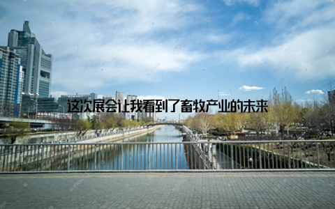 这次展会让我看到了畜牧产业的未来