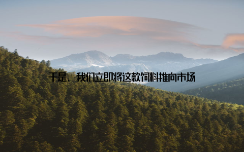 于是, 我们立即将这款饲料推向市场