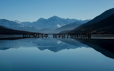 在这场战斗中, 我学会了坚持与执着