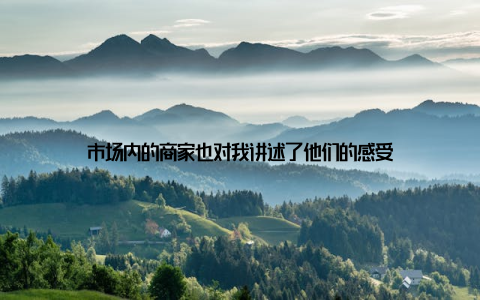 市场内的商家也对我讲述了他们的感受
