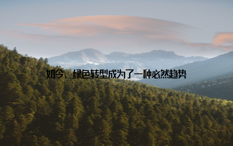 如今, 绿色转型成为了一种必然趋势