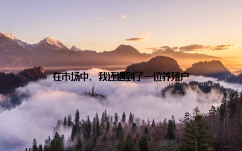 在市场中, 我还遇到了一位养殖户