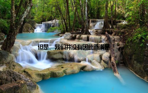 但是, 我们并没有因此而满足