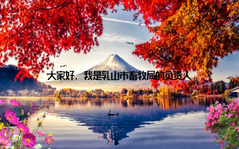 大家好, 我是乳山市畜牧局的负责人