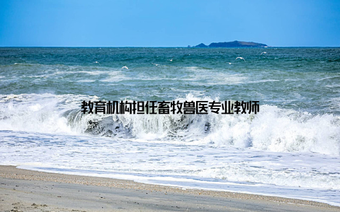 教育机构担任畜牧兽医专业教师