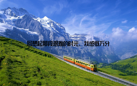 回想起那段艰难的时光, 我感慨万分