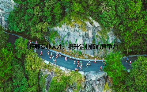 培养专业人才, 提升企业核心竞争力
