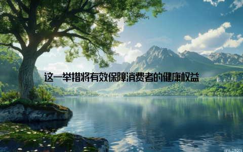 这一举措将有效保障消费者的健康权益