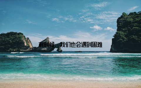 有时候, 我们也会遇到困难
